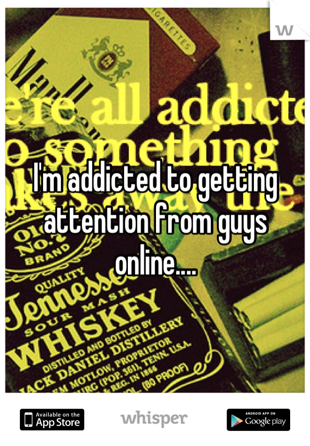 I'm addicted to getting attention from guys online....