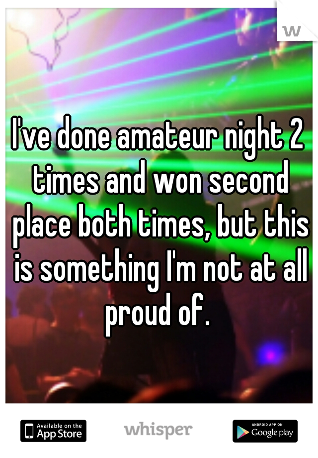 I've done amateur night 2 times and won second place both times, but this is something I'm not at all proud of. 