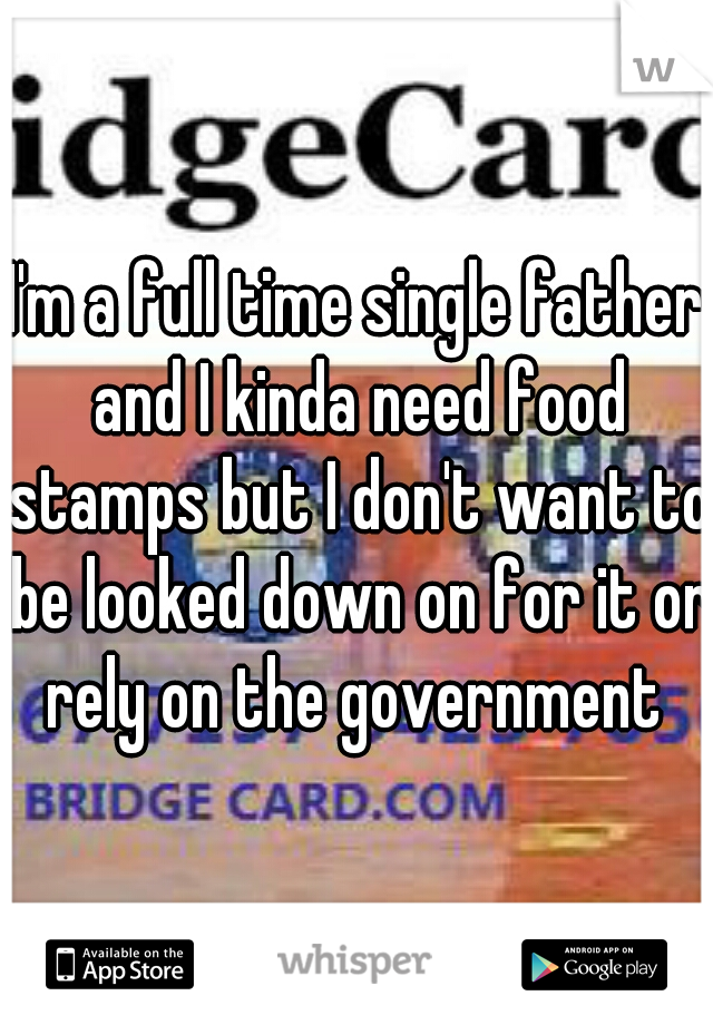 I'm a full time single father and I kinda need food stamps but I don't want to be looked down on for it or rely on the government 