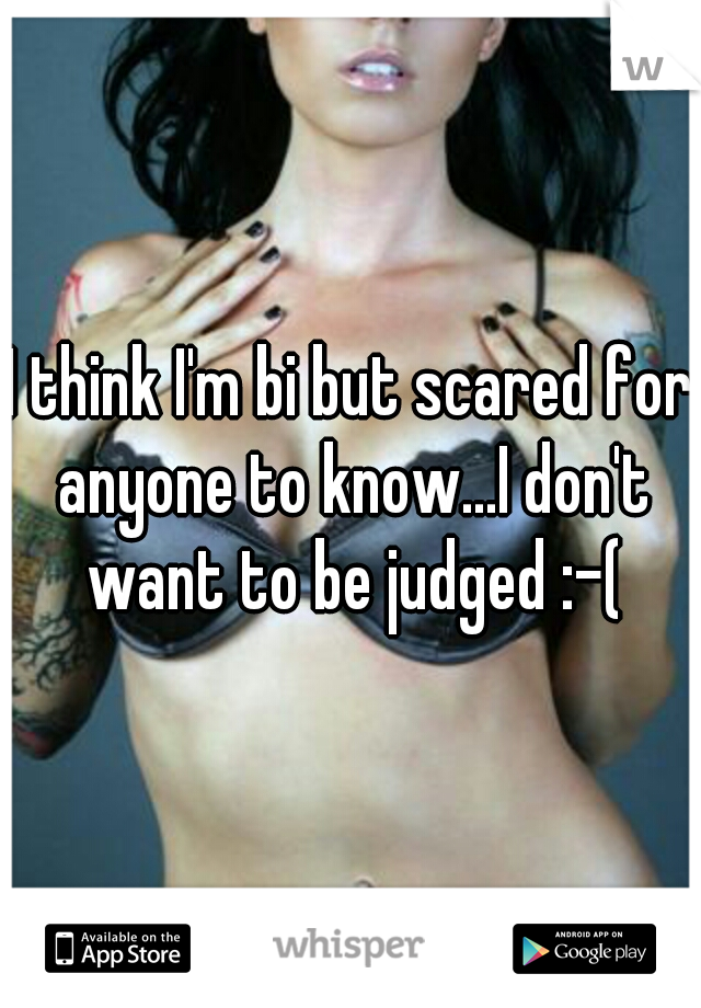 I think I'm bi but scared for anyone to know...I don't want to be judged :-(
