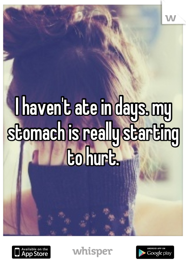 I haven't ate in days. my stomach is really starting to hurt.
