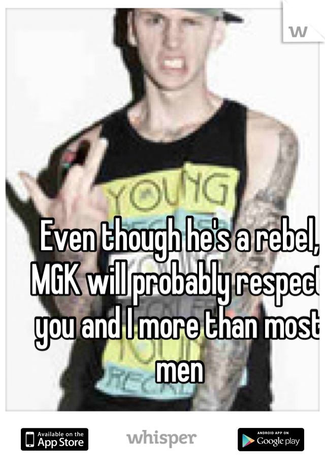 Even though he's a rebel, MGK will probably respect you and I more than most men