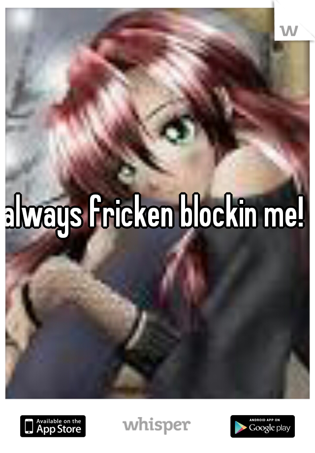 always fricken blockin me! 