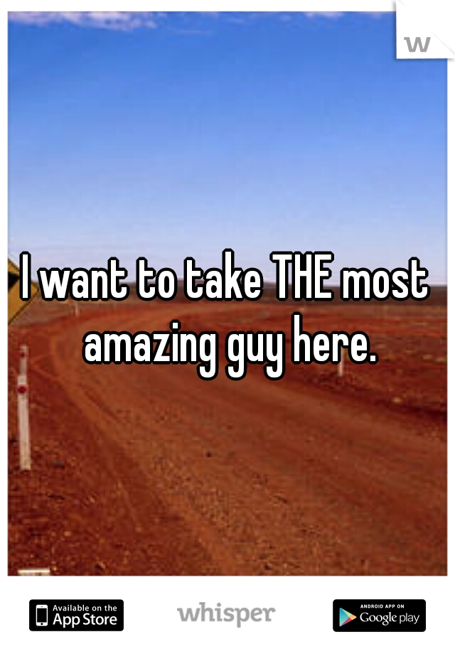 I want to take THE most amazing guy here.