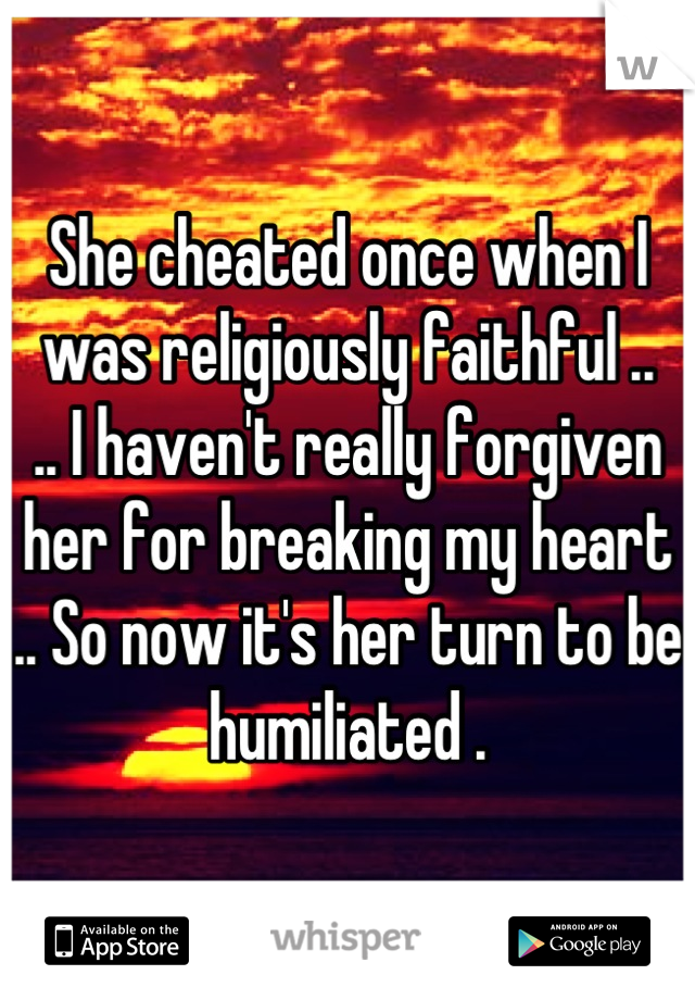 She cheated once when I was religiously faithful ..
.. I haven't really forgiven her for breaking my heart .. So now it's her turn to be humiliated .
