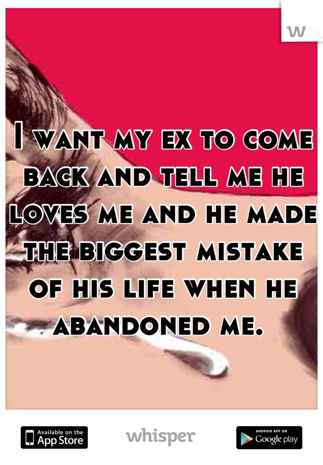 I want my ex to come back and tell me he loves me and he made the biggest mistake of his life when he abandoned me. 