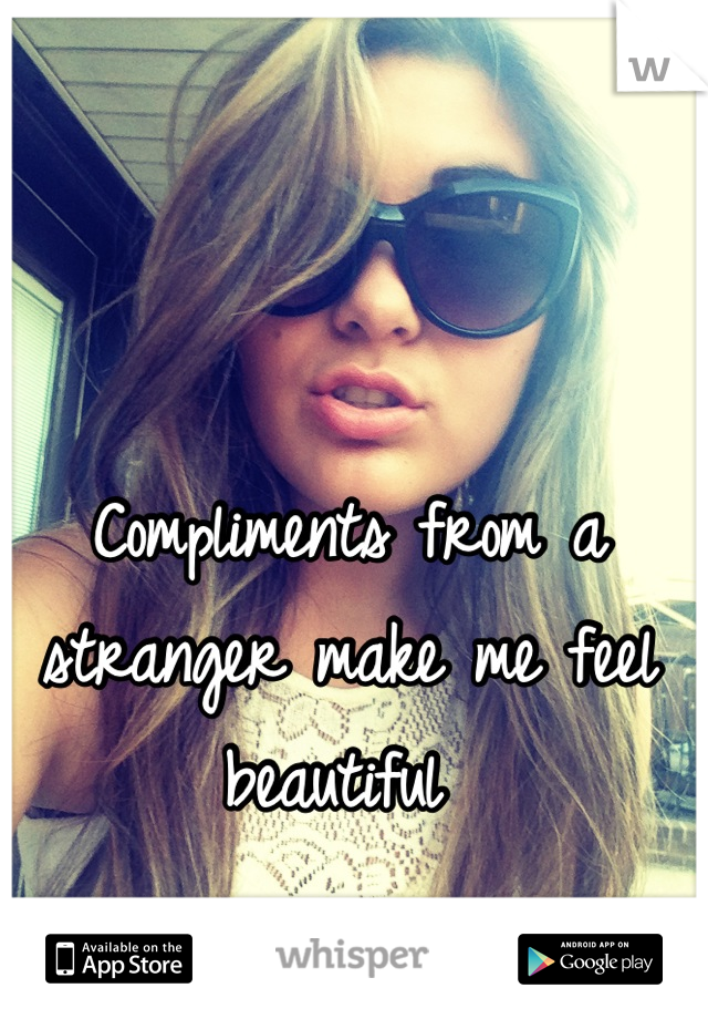 Compliments from a stranger make me feel beautiful 
