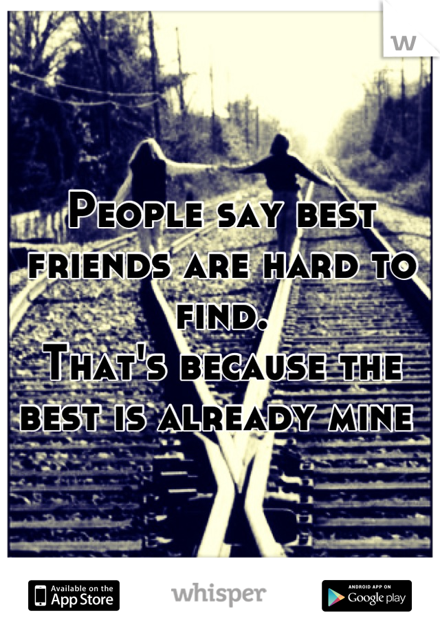 People say best friends are hard to find.
That's because the best is already mine 