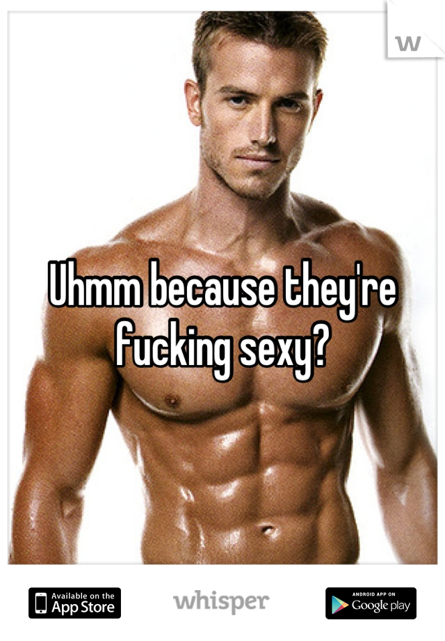 Uhmm because they're fucking sexy?