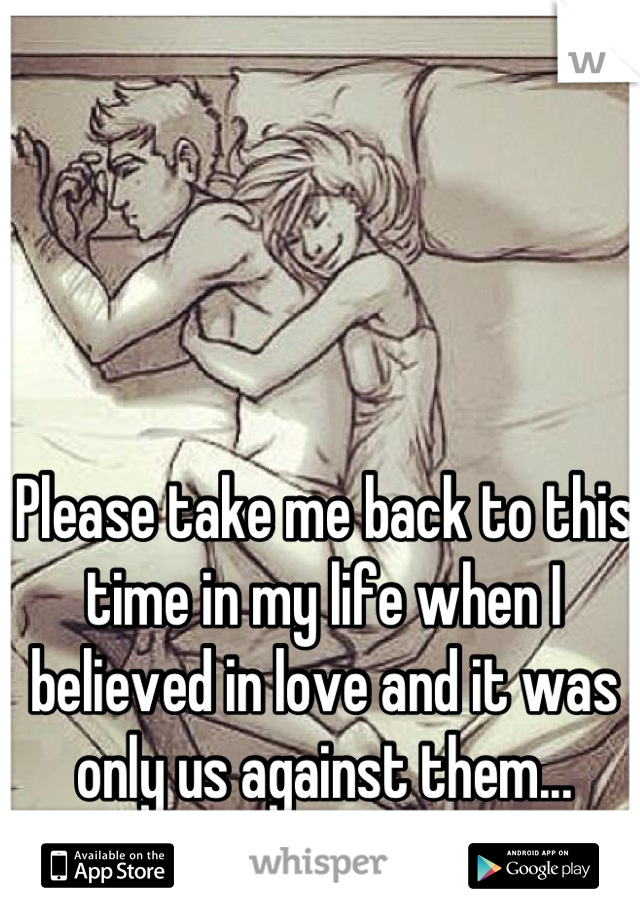 Please take me back to this time in my life when I believed in love and it was only us against them...