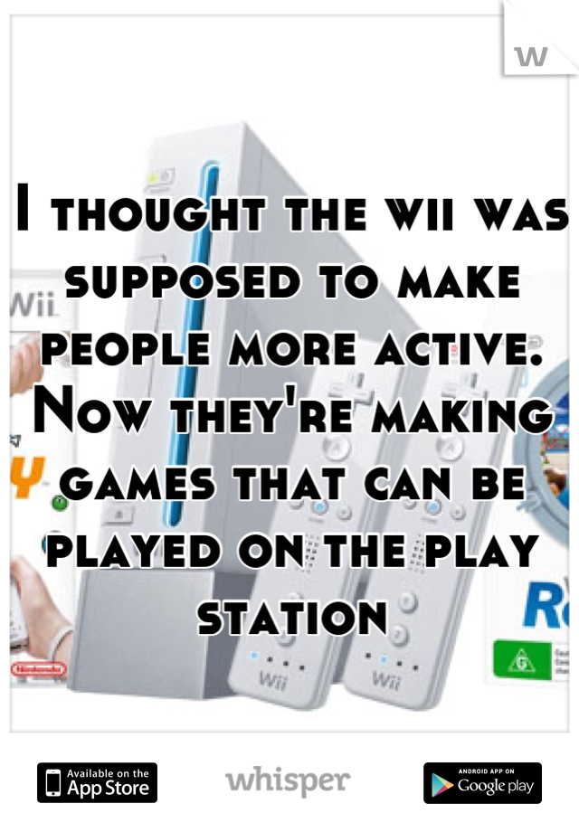 I thought the wii was supposed to make people more active. Now they're making games that can be played on the play station