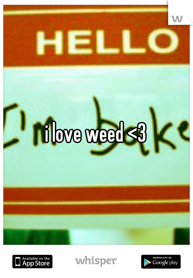 i love weed <3