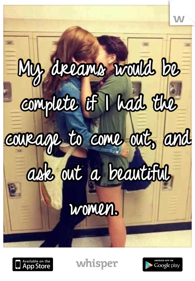 My dreams would be complete if I had the courage to come out, and ask out a beautiful women. 