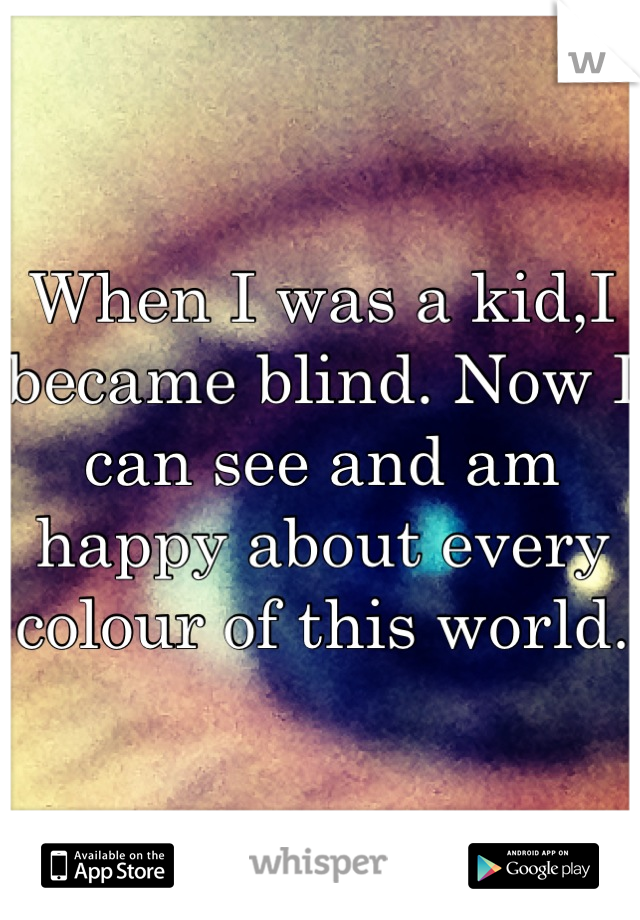 When I was a kid,I became blind. Now I can see and am happy about every colour of this world.
