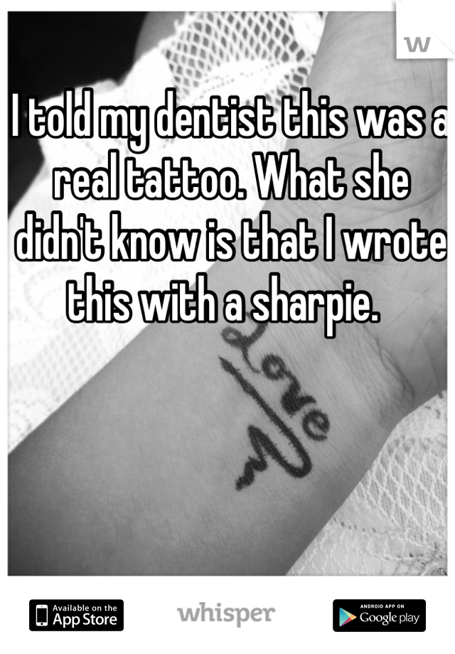 I told my dentist this was a real tattoo. What she didn't know is that I wrote this with a sharpie.  