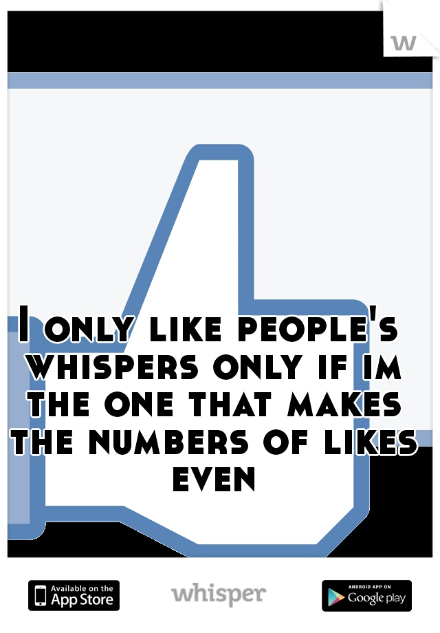 I only like people's whispers only if im the one that makes the numbers of likes even