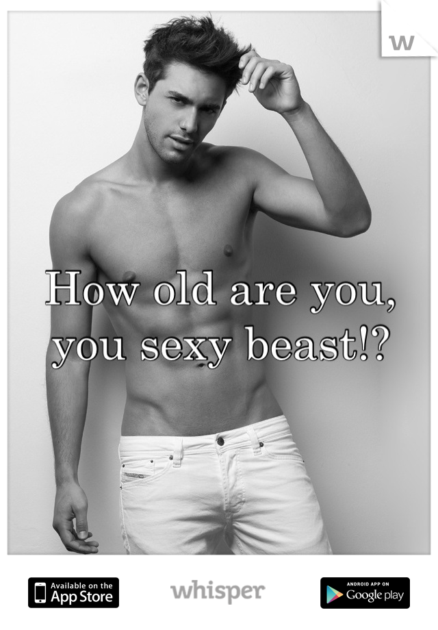 How old are you, you sexy beast!?