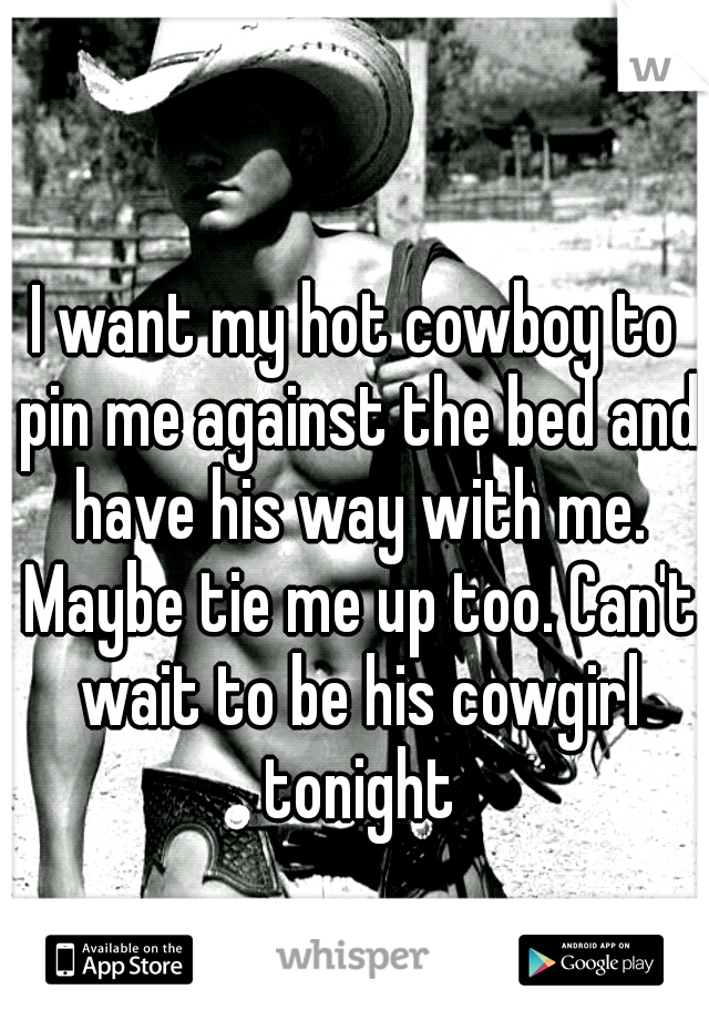 I want my hot cowboy to pin me against the bed and have his way with me. Maybe tie me up too. Can't wait to be his cowgirl tonight