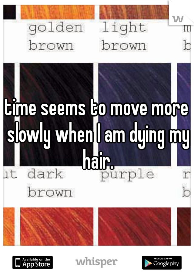 time seems to move more slowly when I am dying my hair.