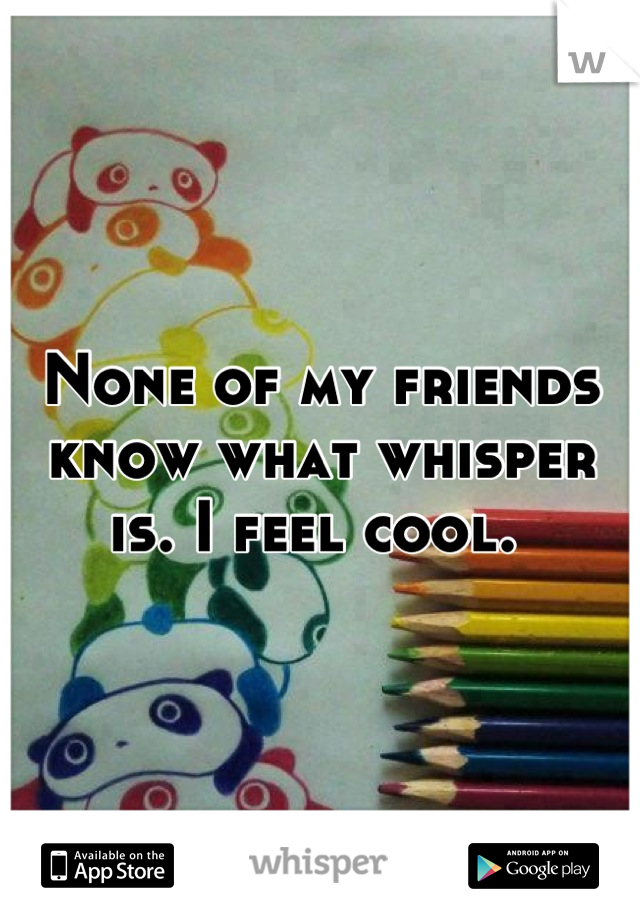 None of my friends know what whisper is. I feel cool. 