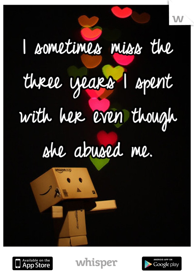 I sometimes miss the three years I spent with her even though she abused me.