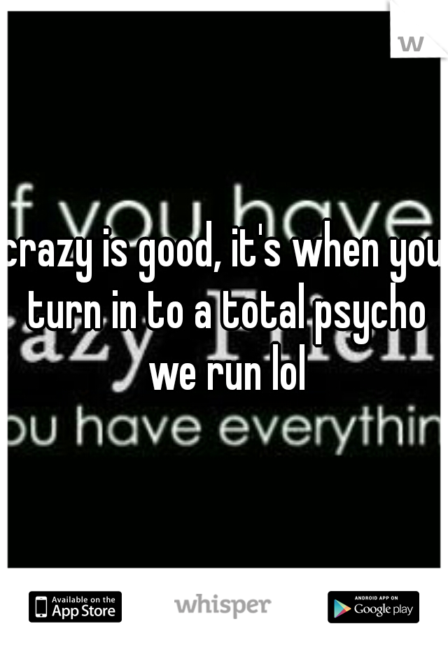 crazy is good, it's when you turn in to a total psycho we run lol