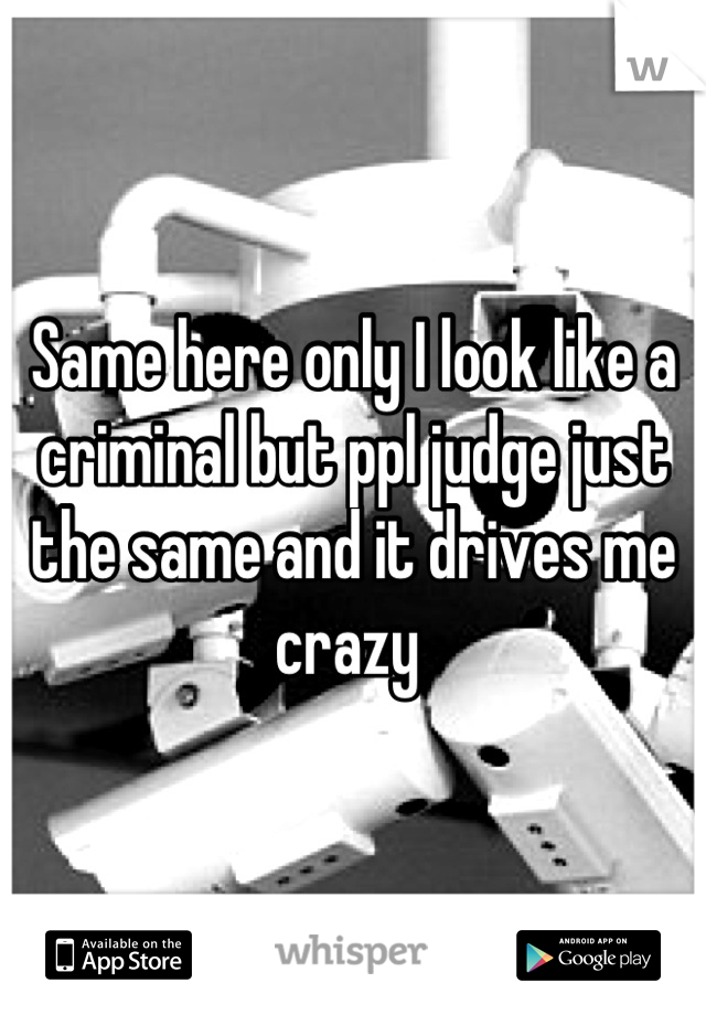 Same here only I look like a criminal but ppl judge just the same and it drives me crazy 