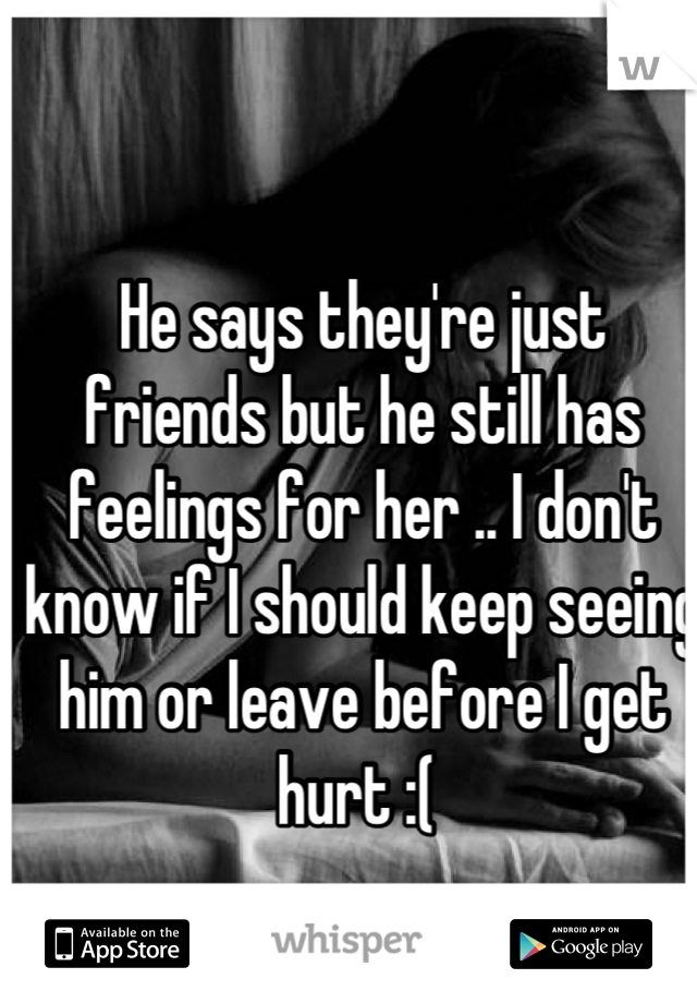 He says they're just friends but he still has feelings for her .. I don't know if I should keep seeing him or leave before I get hurt :( 