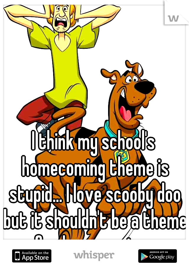 I think my school's homecoming theme is stupid... I love scooby doo but it shouldn't be a theme for homecoming...