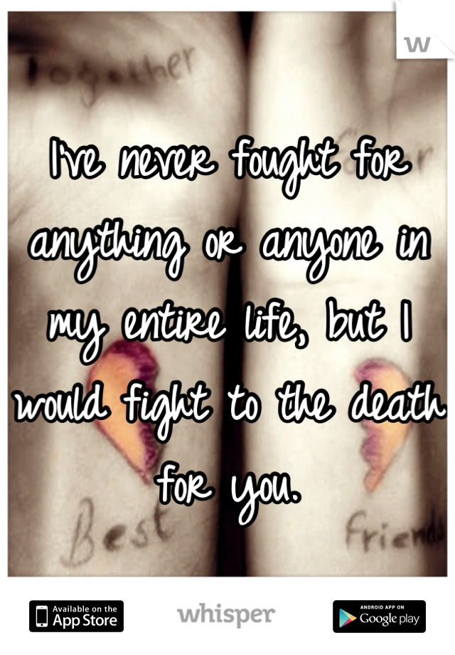 I've never fought for anything or anyone in my entire life, but I would fight to the death for you.