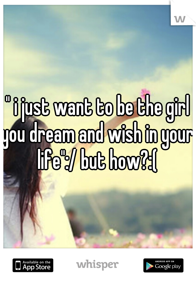 " i just want to be the girl you dream and wish in your life":/ but how?:(