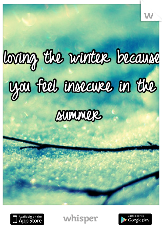 loving the winter because you feel insecure in the summer 