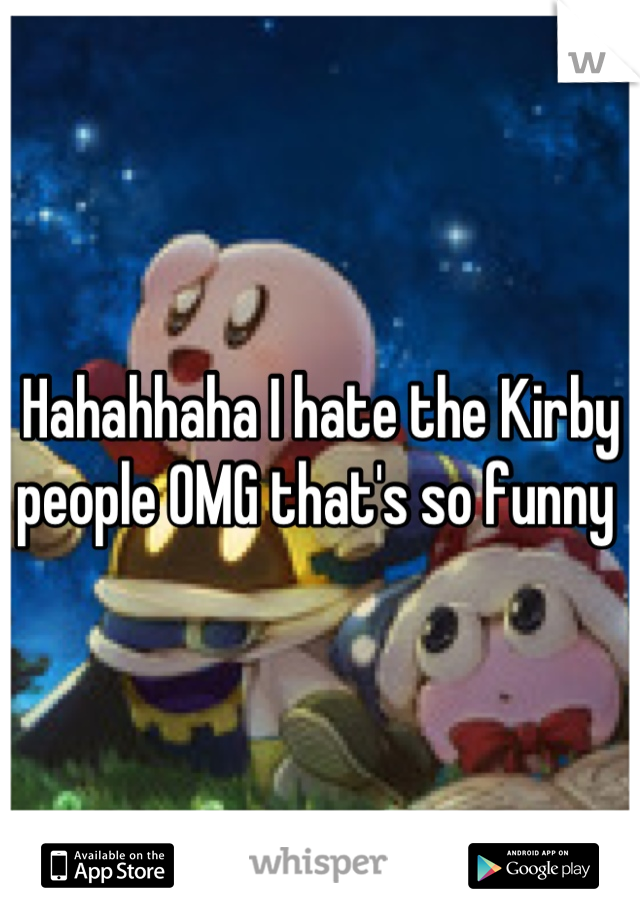 Hahahhaha I hate the Kirby people OMG that's so funny 