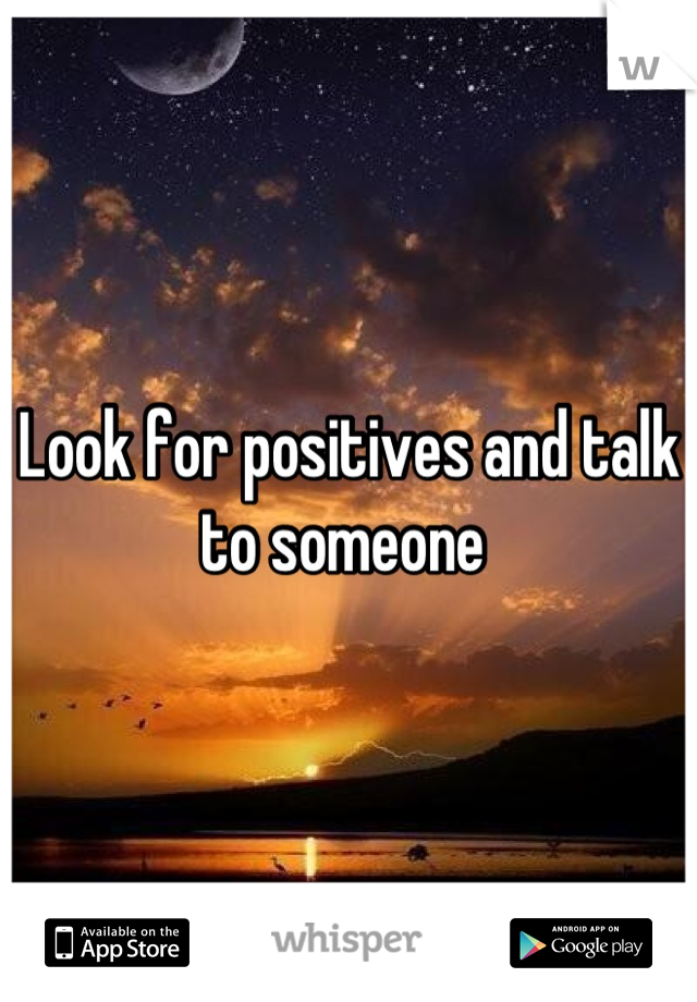 Look for positives and talk to someone 