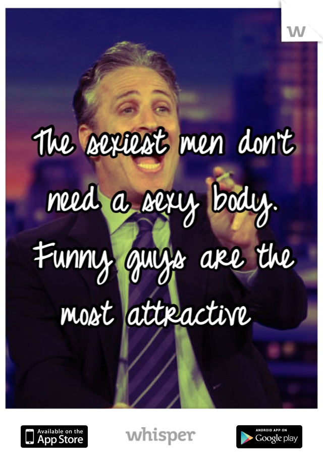 The sexiest men don't need a sexy body. Funny guys are the most attractive 