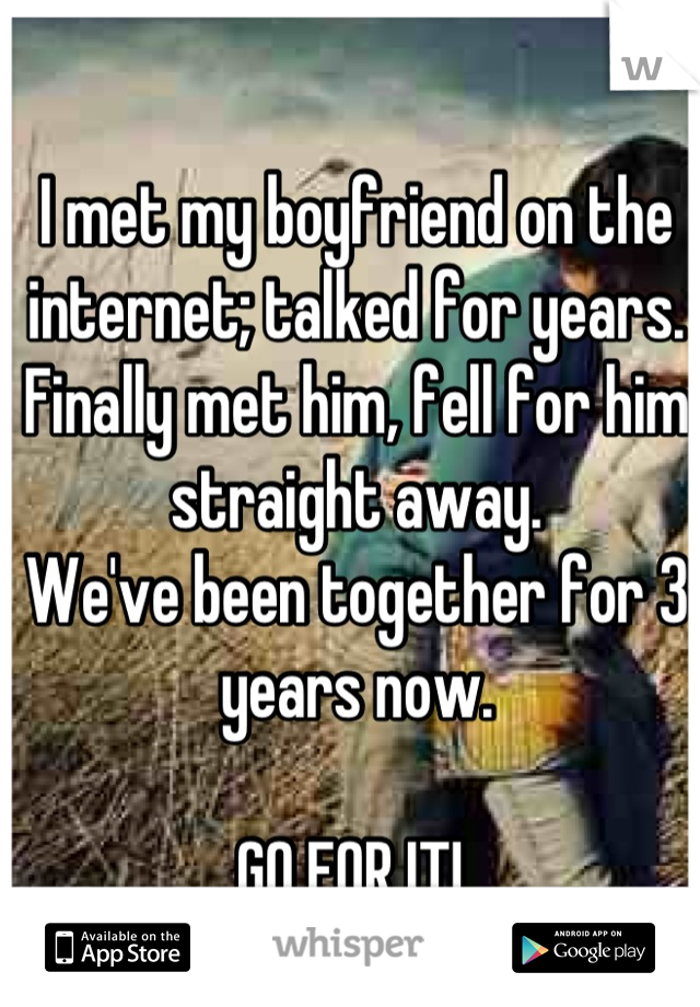 I met my boyfriend on the internet; talked for years. 
Finally met him, fell for him straight away. 
We've been together for 3 years now. 

GO FOR IT! 