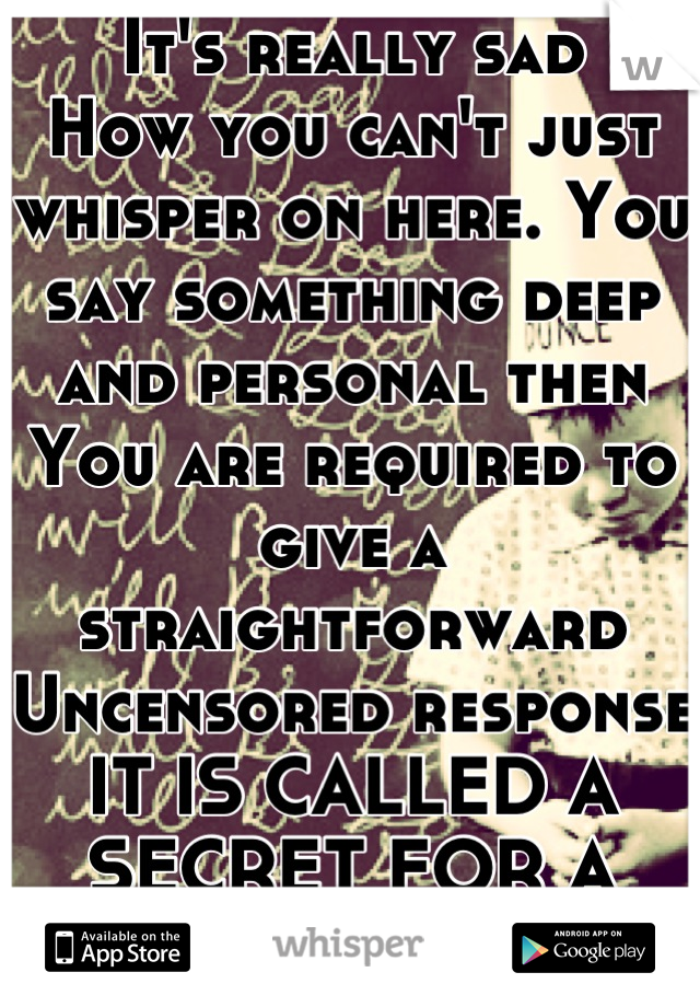 It's really sad 
How you can't just whisper on here. You say something deep and personal then 
You are required to give a straightforward 
Uncensored response
IT IS CALLED A 
SECRET FOR A
REASON

... 