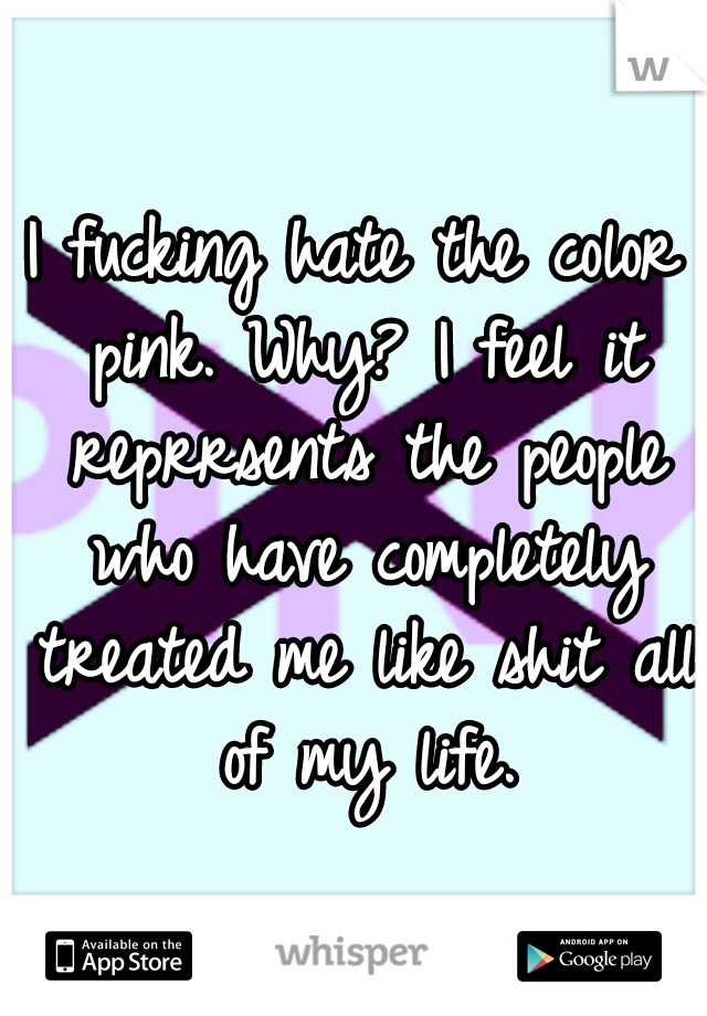 I fucking hate the color pink. Why? I feel it reprrsents the people who have completely treated me like shit all of my life.