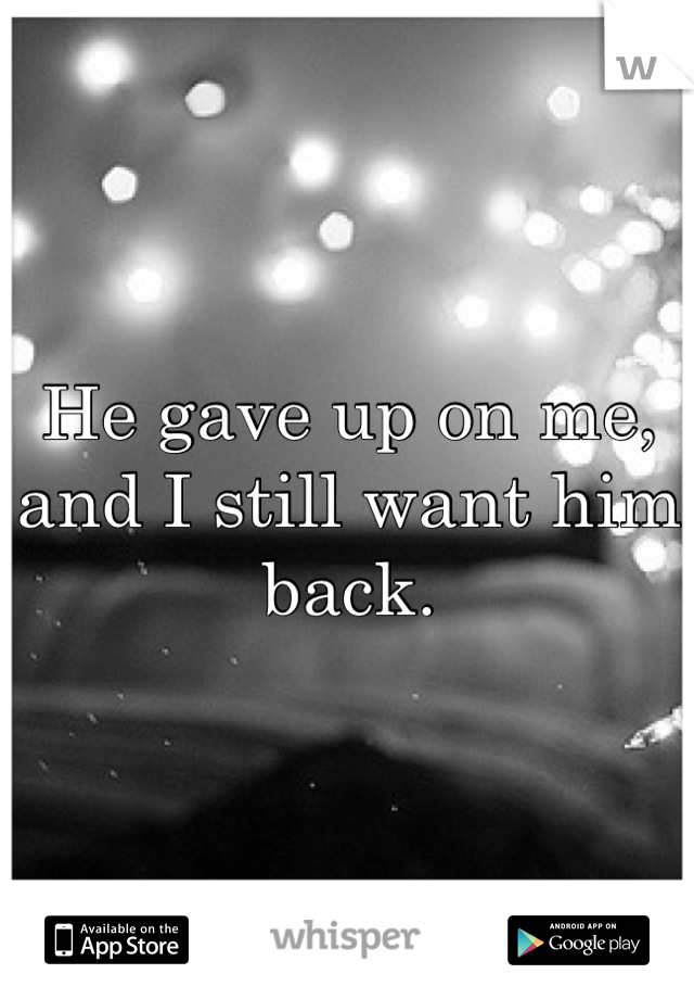 He gave up on me, and I still want him back.