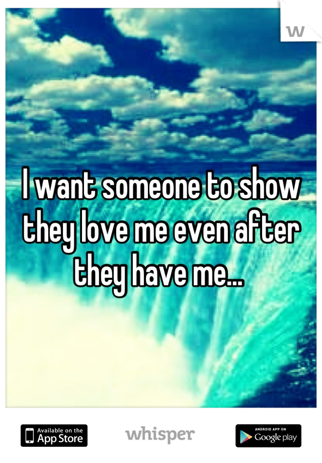 I want someone to show they love me even after they have me... 