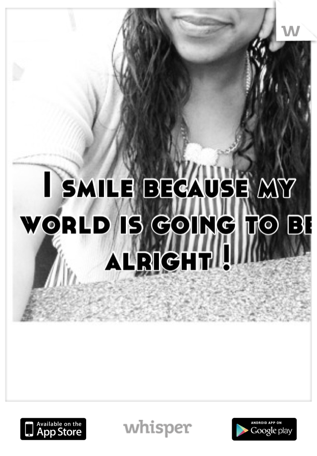 I smile because my world is going to be alright !