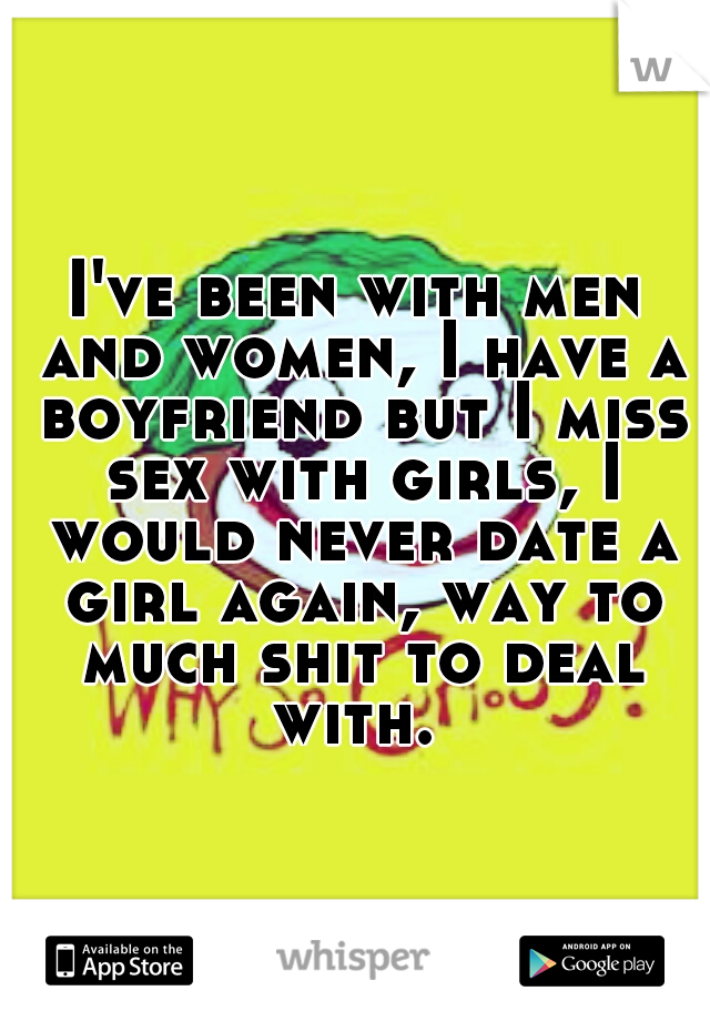 I've been with men and women, I have a boyfriend but I miss sex with girls, I would never date a girl again, way to much shit to deal with. 