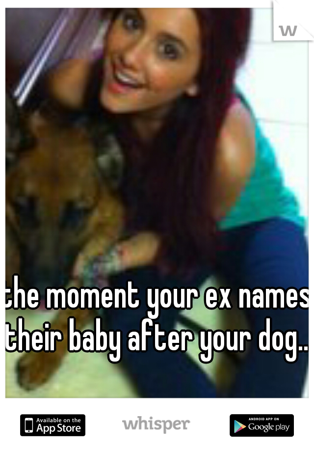 the moment your ex names their baby after your dog....