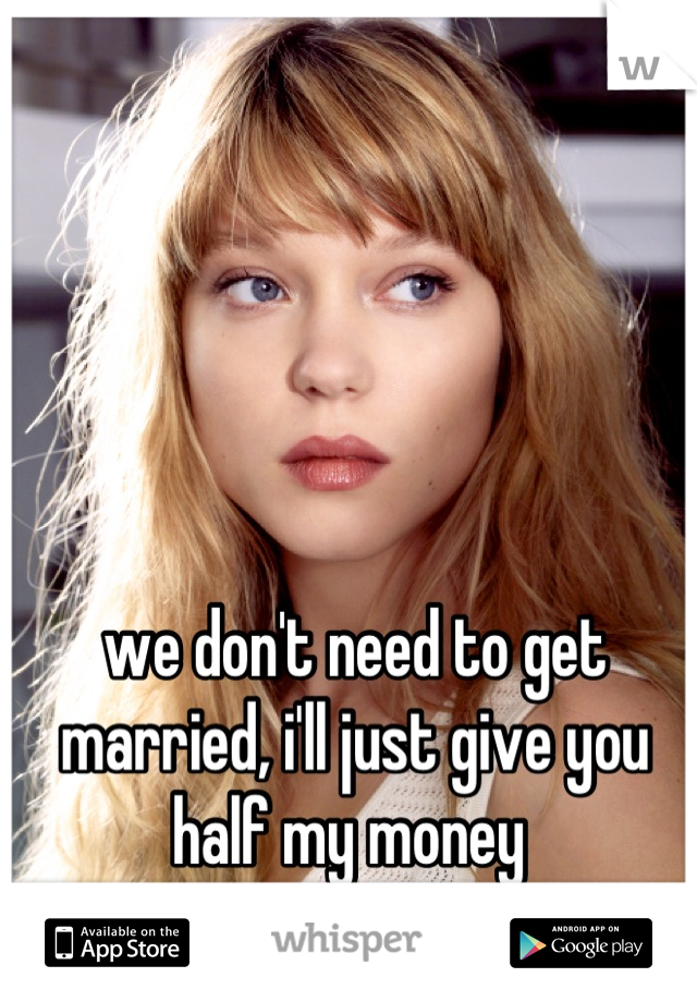 we don't need to get married, i'll just give you half my money 