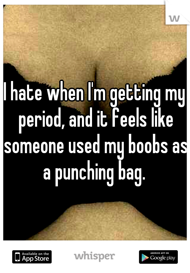 I hate when I'm getting my period, and it feels like someone used my boobs as a punching bag. 