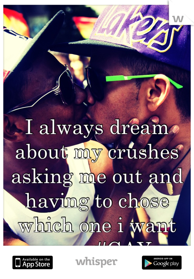 I always dream about my crushes asking me out and having to chose which one i want more #GAY