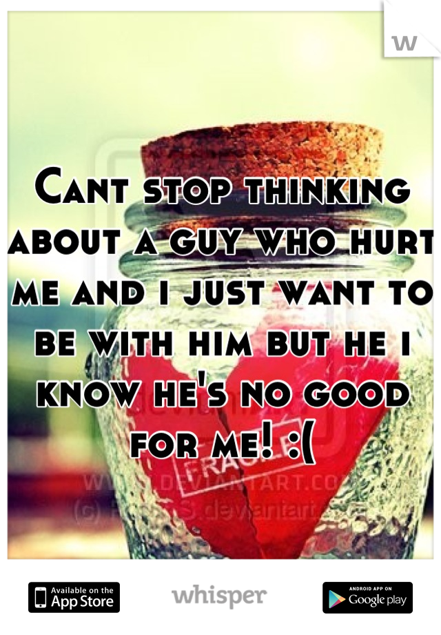 Cant stop thinking about a guy who hurt me and i just want to be with him but he i know he's no good for me! :(