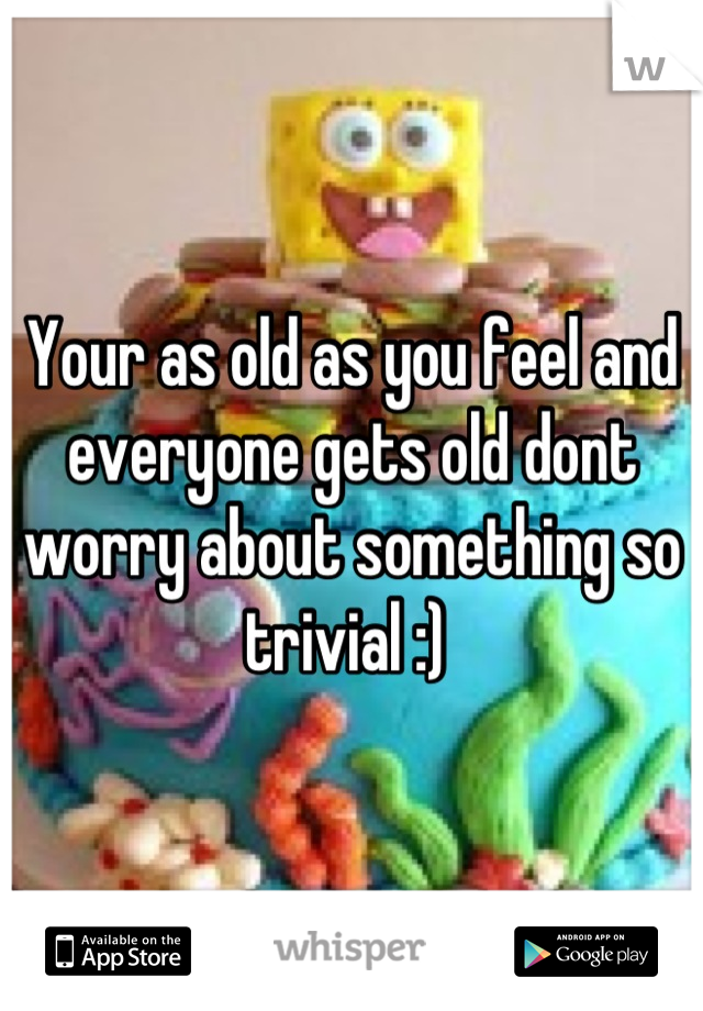 Your as old as you feel and everyone gets old dont worry about something so trivial :) 