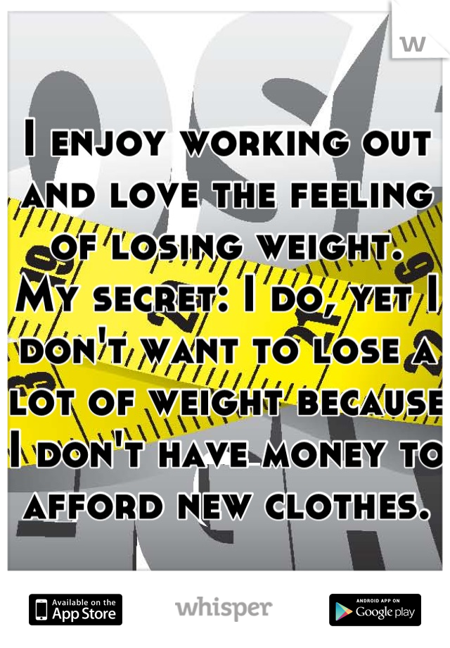 I enjoy working out and love the feeling of losing weight. 
My secret: I do, yet I don't want to lose a lot of weight because I don't have money to afford new clothes.