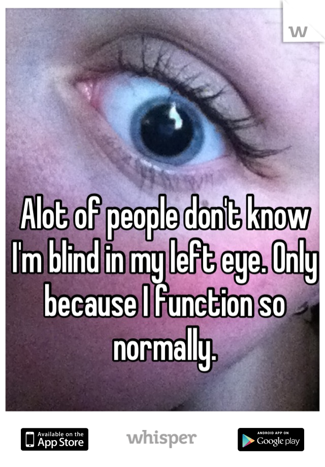 Alot of people don't know I'm blind in my left eye. Only because I function so normally.